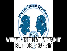 Wwltw - Episode 10: We Talkin' Bout Robo Sharks!?