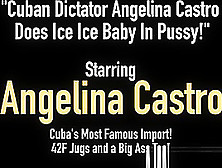 Cuban Dictator Angelina Castro Does Ice Ice Baby In Pussy!