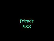 Friends. Xxx