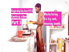 Part 3 Hot Boy Rajeshplayboy993 Cooking Video.  Masturbating His Big Cock And Moaning Sounds