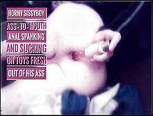 Horny Sissyboy Gets Ass-To-Mouth,  Anal Spanking And Sucking On Toys Fresh Out Of His Ass